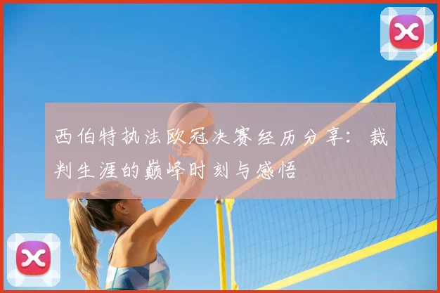西伯特执法欧冠决赛经历分享：裁判生涯的巅峰时刻与感悟