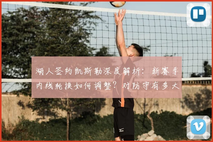 湖人签约凯斯勒深度解析：新赛季内线轮换如何调整？对防守有多大提升？