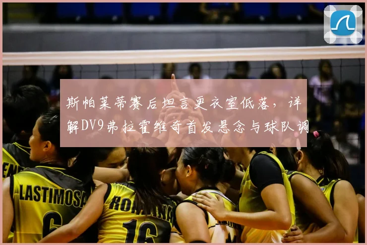 斯帕莱蒂赛后坦言更衣室低落，详解DV9弗拉霍维奇首发悬念与球队调整方向