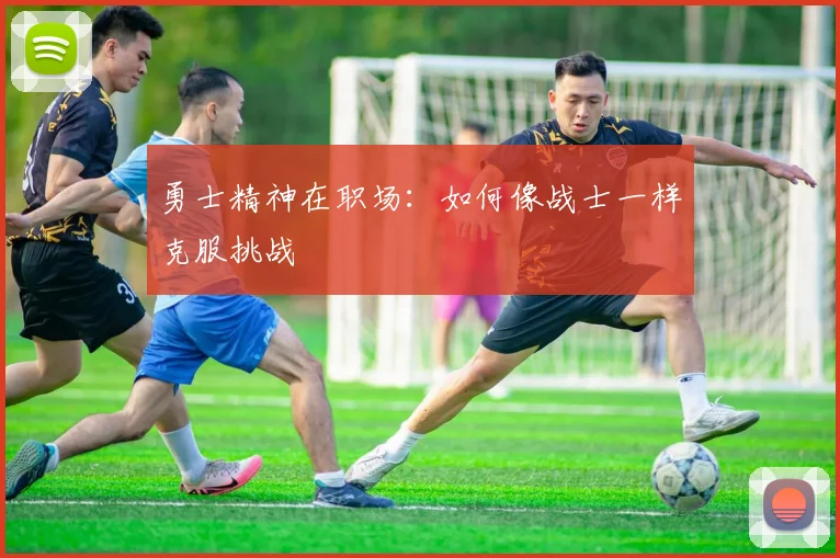勇士精神在职场：如何像战士一样克服挑战