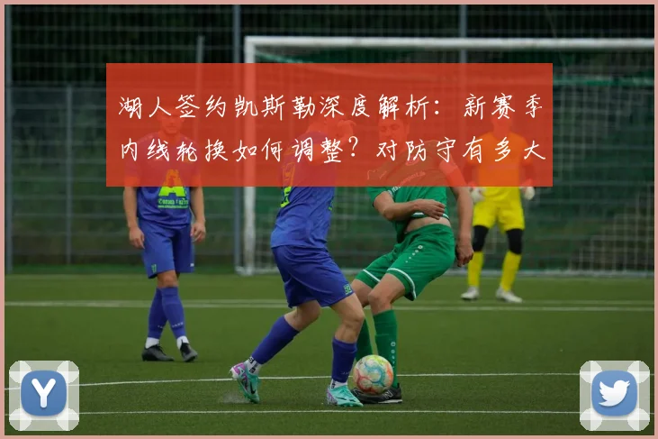 湖人签约凯斯勒深度解析：新赛季内线轮换如何调整？对防守有多大提升？