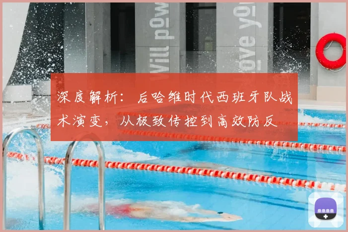 深度解析：后哈维时代西班牙队战术演变，从极致传控到高效防反