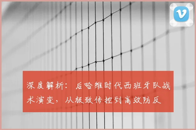 深度解析：后哈维时代西班牙队战术演变，从极致传控到高效防反