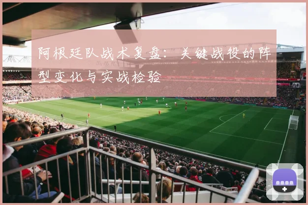 阿根廷队战术复盘：关键战役的阵型变化与实战检验