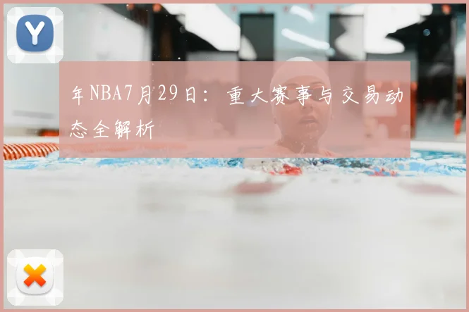 年NBA7月29日：重大赛事与交易动态全解析
