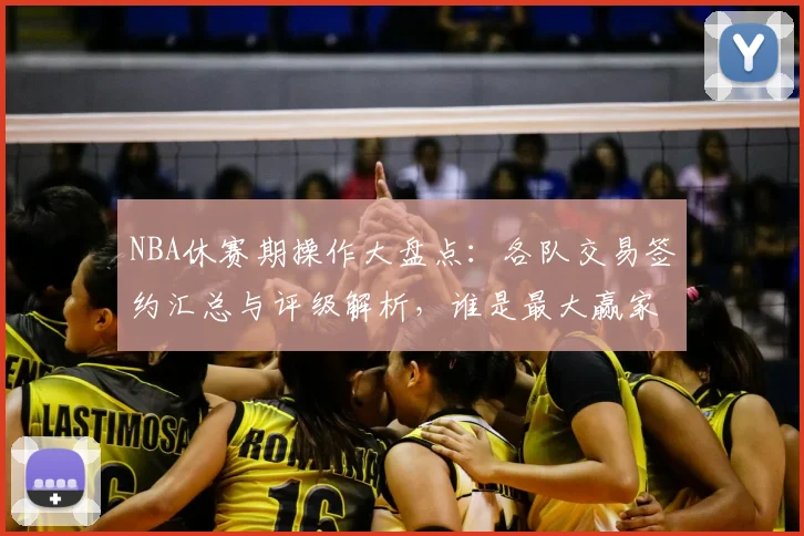 NBA休赛期操作大盘点：各队交易签约汇总与评级解析，谁是最大赢家？