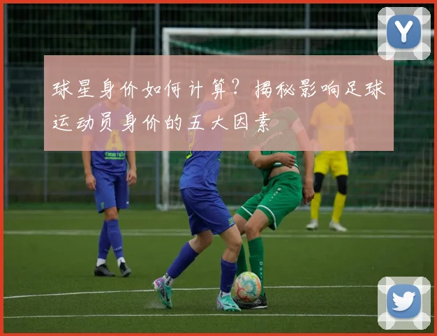 球星身价如何计算？揭秘影响足球运动员身价的五大因素