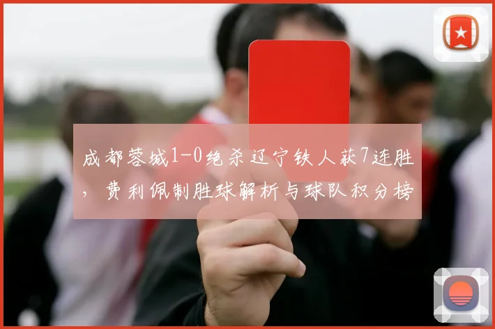 成都蓉城1-0绝杀辽宁铁人获7连胜，费利佩制胜球解析与球队积分榜分析