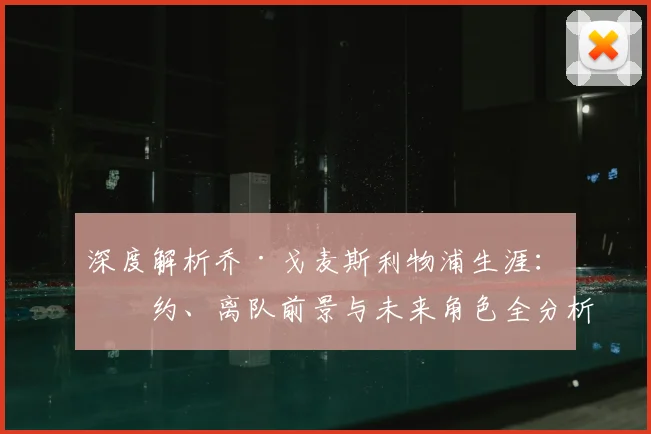 深度解析乔·戈麦斯利物浦生涯：续约、离队前景与未来角色全分析